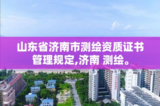 山東省濟南市測繪資質證書管理規定,濟南 測繪。