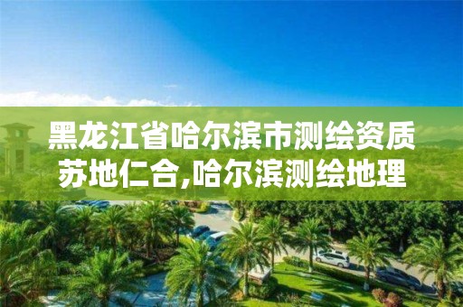 黑龍江省哈爾濱市測繪資質蘇地仁合,哈爾濱測繪地理信息局。