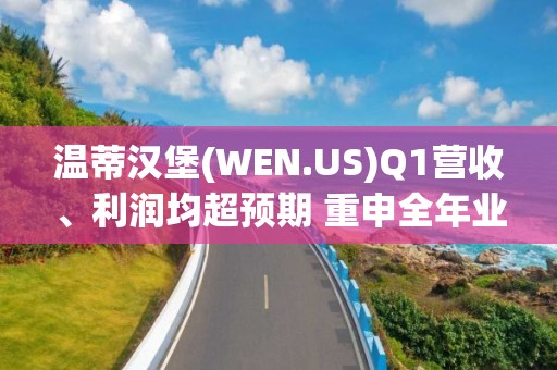 溫蒂漢堡(WEN.US)Q1營收、利潤均超預期 重申全年業績指引