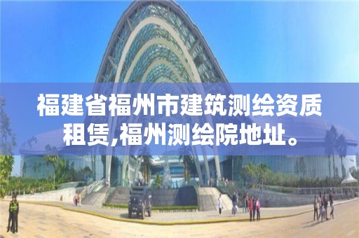 福建省福州市建筑測繪資質租賃,福州測繪院地址。