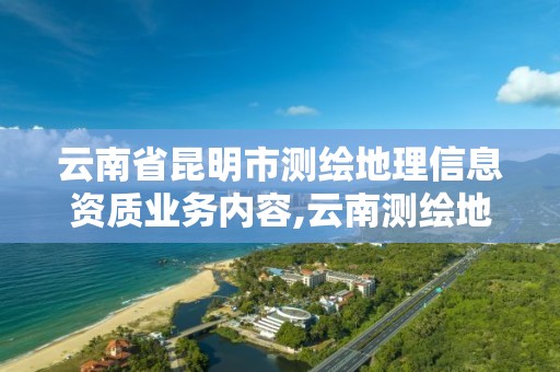 云南省昆明市測繪地理信息資質業務內容,云南測繪地理信息局招聘。