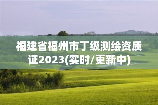 福建省福州市丁級測繪資質證2023(實時/更新中)