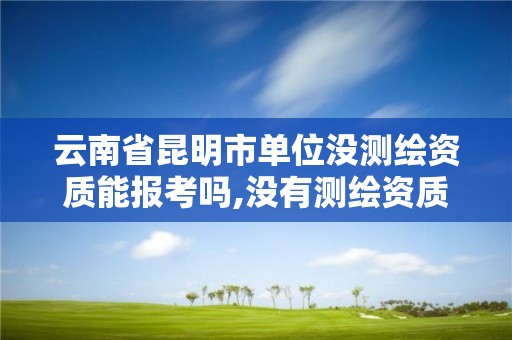 云南省昆明市單位沒測繪資質能報考嗎,沒有測繪資質可以測繪嗎。