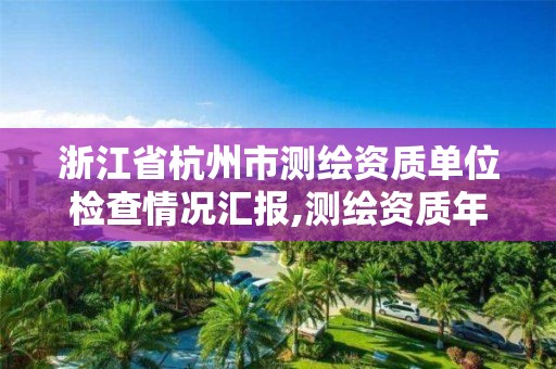 浙江省杭州市測繪資質單位檢查情況匯報,測繪資質年度報告。