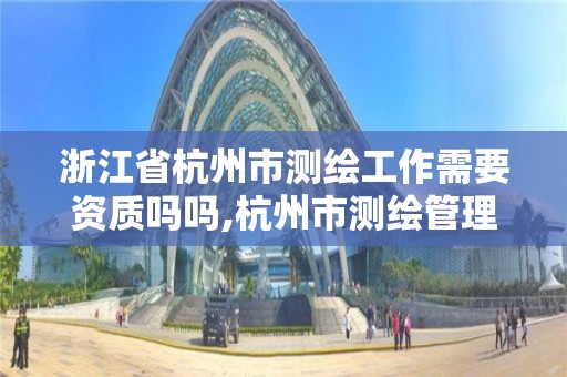 浙江省杭州市測繪工作需要資質嗎嗎,杭州市測繪管理服務平臺。