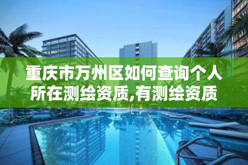 重慶市萬州區如何查詢個人所在測繪資質,有測繪資質的單位在哪查詢。