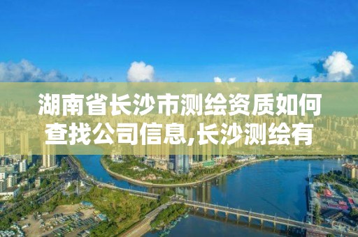 湖南省長(zhǎng)沙市測(cè)繪資質(zhì)如何查找公司信息,長(zhǎng)沙測(cè)繪有限公司怎么樣。