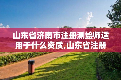 山東省濟南市注冊測繪師適用于什么資質,山東省注冊測繪師資格后審。