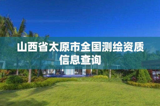 山西省太原市全國(guó)測(cè)繪資質(zhì)信息查詢(xún)