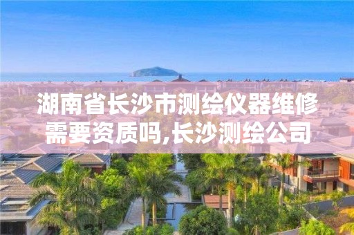 湖南省長沙市測繪儀器維修需要資質嗎,長沙測繪公司資質有哪家。