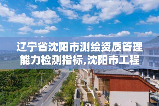 遼寧省沈陽市測繪資質管理能力檢測指標,沈陽市工程建設項目測繪技術規程。