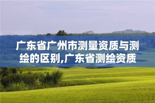 廣東省廣州市測量資質與測繪的區別,廣東省測繪資質單位名單。