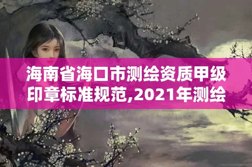 海南省海口市測繪資質甲級印章標準規范,2021年測繪甲級資質申報條件。