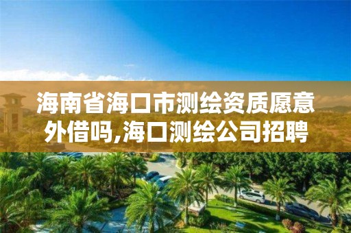 海南省海口市測繪資質愿意外借嗎,海口測繪公司招聘。