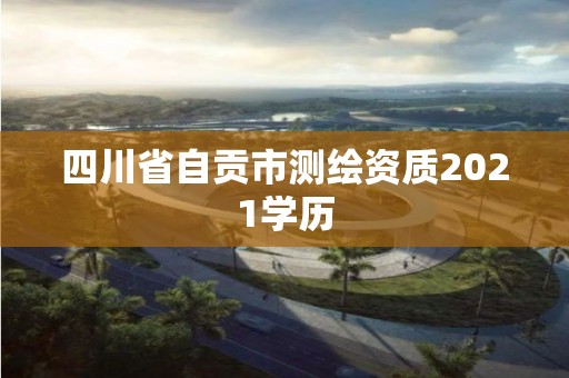 四川省自貢市測繪資質2021學歷