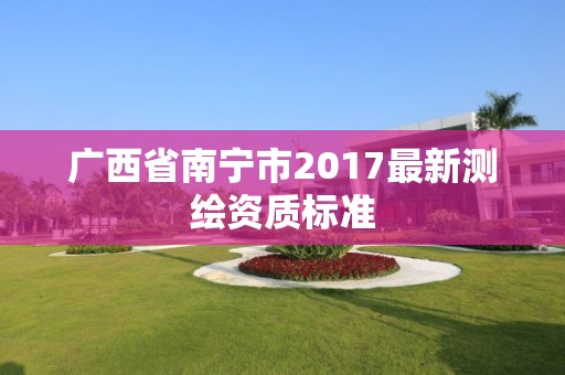 廣西省南寧市2017最新測繪資質(zhì)標準