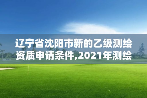 遼寧省沈陽市新的乙級測繪資質申請條件,2021年測繪乙級資質申報條件。