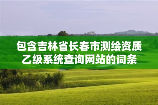 包含吉林省長春市測繪資質乙級系統查詢網站的詞條