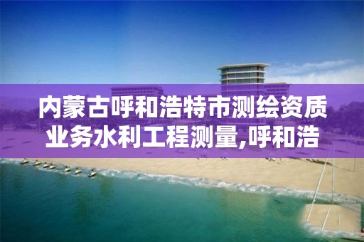 內蒙古呼和浩特市測繪資質業務水利工程測量,呼和浩特市勘察測繪研究院電話。