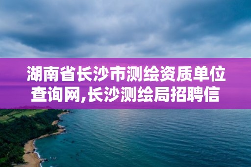 湖南省長沙市測繪資質單位查詢網,長沙測繪局招聘信息。