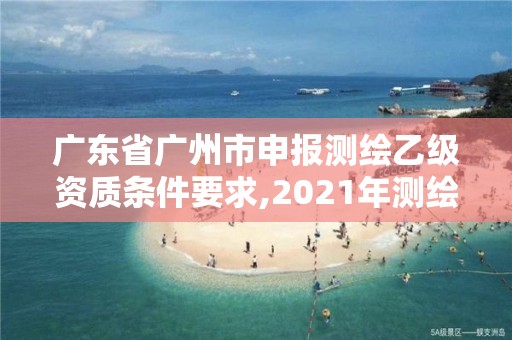 廣東省廣州市申報測繪乙級資質(zhì)條件要求,2021年測繪乙級資質(zhì)申報條件。