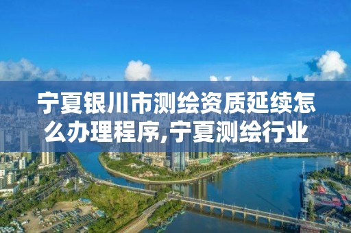 寧夏銀川市測繪資質延續怎么辦理程序,寧夏測繪行業收費標準。