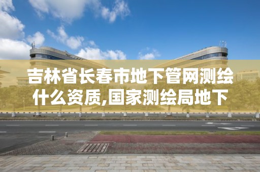 吉林省長春市地下管網測繪什么資質,國家測繪局地下管線勘測工程院。