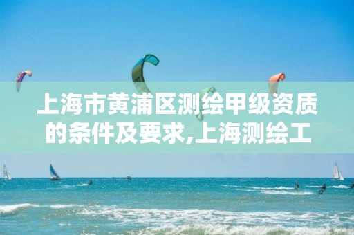 上海市黃浦區測繪甲級資質的條件及要求,上海測繪工程師職稱評定條件及流程。