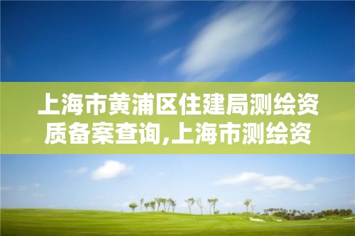 上海市黃浦區住建局測繪資質備案查詢,上海市測繪資質單位名單。