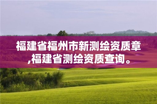 福建省福州市新測(cè)繪資質(zhì)章,福建省測(cè)繪資質(zhì)查詢。