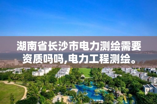 湖南省長沙市電力測繪需要資質嗎嗎,電力工程測繪。