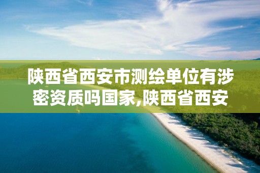 陜西省西安市測繪單位有涉密資質嗎國家,陜西省西安市測繪單位有涉密資質嗎國家認可嗎。