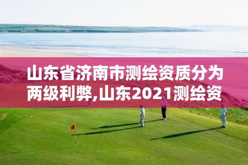 山東省濟南市測繪資質分為兩級利弊,山東2021測繪資質延期公告。