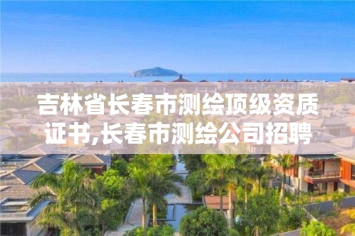 吉林省長春市測繪頂級資質證書,長春市測繪公司招聘。