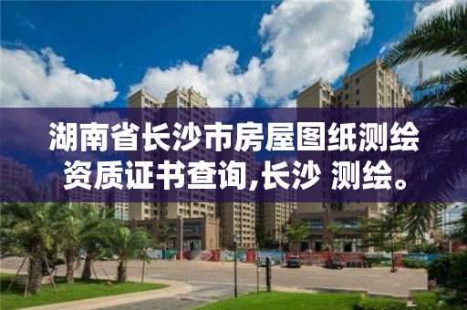 湖南省長沙市房屋圖紙測繪資質證書查詢,長沙 測繪。