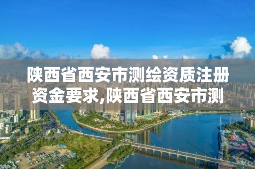 陜西省西安市測(cè)繪資質(zhì)注冊(cè)資金要求,陜西省西安市測(cè)繪資質(zhì)注冊(cè)資金要求多少。