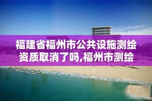 福建省福州市公共設施測繪資質取消了嗎,福州市測繪局。