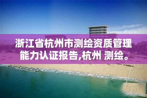 浙江省杭州市測繪資質管理能力認證報告,杭州 測繪。