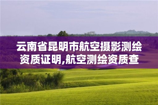 云南省昆明市航空攝影測繪資質證明,航空測繪資質查詢。