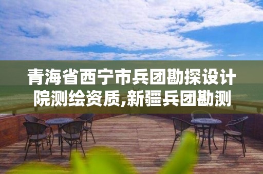 青海省西寧市兵團勘探設計院測繪資質,新疆兵團勘測設計院官網。