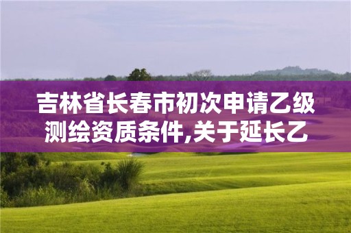 吉林省長春市初次申請乙級測繪資質條件,關于延長乙級測繪資質證書有效期的公告。