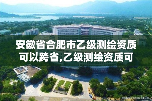 安徽省合肥市乙級測繪資質(zhì)可以跨省,乙級測繪資質(zhì)可以跨省作業(yè)嗎。