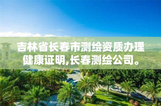 吉林省長春市測繪資質辦理健康證明,長春測繪公司。