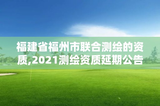 福建省福州市聯合測繪的資質,2021測繪資質延期公告福建省。