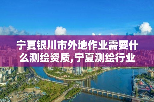 寧夏銀川市外地作業需要什么測繪資質,寧夏測繪行業收費標準。