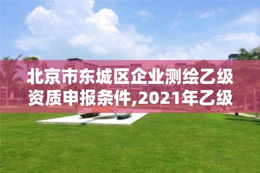 北京市東城區(qū)企業(yè)測繪乙級資質(zhì)申報條件,2021年乙級測繪資質(zhì)申報材料。