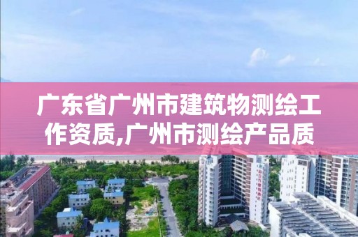 廣東省廣州市建筑物測繪工作資質,廣州市測繪產品質量檢驗中心。