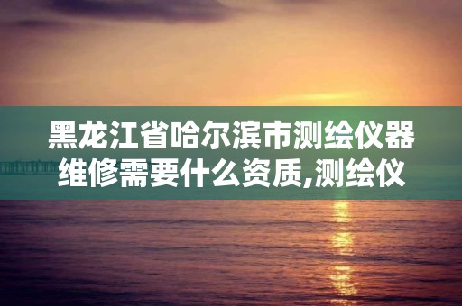 黑龍江省哈爾濱市測繪儀器維修需要什么資質,測繪儀器維修需要資質嗎。