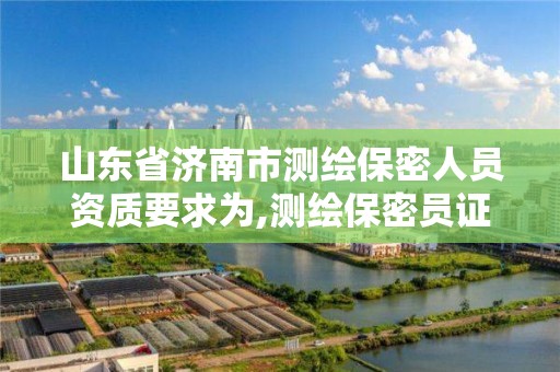 山東省濟南市測繪保密人員資質要求為,測繪保密員證。