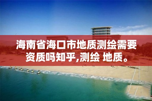 海南省海口市地質測繪需要資質嗎知乎,測繪 地質。